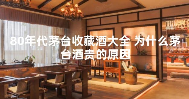 80年代茅台收藏酒大全 为什么茅台酒贵的原因
